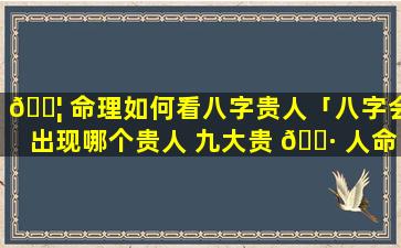 🐦 命理如何看八字贵人「八字会出现哪个贵人 九大贵 🌷 人命理详解」